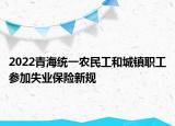 2022青海統(tǒng)一農民工和城鎮(zhèn)職工參加失業(yè)保險新規(guī)