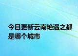 今日更新云南艷遇之都是哪個(gè)城市
