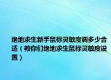 絕地求生新手鼠標(biāo)靈敏度調(diào)多少合適（教你們絕地求生鼠標(biāo)靈敏度設(shè)置）