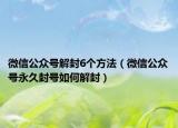 微信公眾號(hào)解封6個(gè)方法（微信公眾號(hào)永久封號(hào)如何解封）