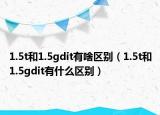 1.5t和1.5gdit有啥區(qū)別（1.5t和1.5gdit有什么區(qū)別）