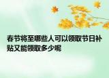春節(jié)將至哪些人可以領(lǐng)取節(jié)日補(bǔ)貼又能領(lǐng)取多少呢