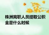 株洲離職人員提取公積金是什么時(shí)候