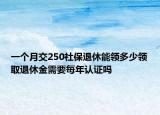 一個(gè)月交250社保退休能領(lǐng)多少領(lǐng)取退休金需要每年認(rèn)證嗎