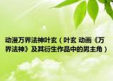 動(dòng)漫萬(wàn)界法神葉玄（葉玄 動(dòng)畫《萬(wàn)界法神》及其衍生作品中的男主角）