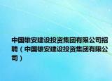中國雄安建設(shè)投資集團(tuán)有限公司招聘（中國雄安建設(shè)投資集團(tuán)有限公司）