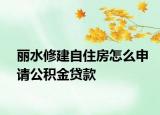 麗水修建自住房怎么申請公積金貸款