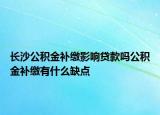 長沙公積金補繳影響貸款嗎公積金補繳有什么缺點