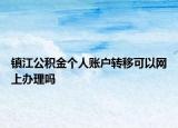 鎮(zhèn)江公積金個(gè)人賬戶轉(zhuǎn)移可以網(wǎng)上辦理嗎