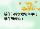 端午節(jié)傳說短句50字（端午節(jié)傳說）