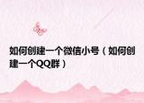如何創(chuàng)建一個微信小號（如何創(chuàng)建一個QQ群）