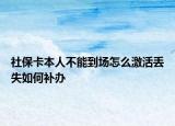 社?？ū救瞬荒艿綀鲈趺醇せ顏G失如何補(bǔ)辦