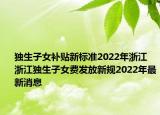 獨生子女補貼新標(biāo)準2022年浙江 浙江獨生子女費發(fā)放新規(guī)2022年最新消息