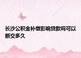 長沙公積金補繳影響貸款嗎可以斷交多久
