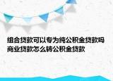 組合貸款可以專為純公積金貸款嗎商業(yè)貸款怎么轉公積金貸款