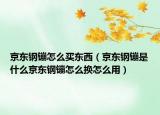 京東鋼镚怎么買東西（京東鋼镚是什么京東鋼镚怎么換怎么用）