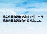 重慶失業(yè)金領取標準多少錢一個月 重慶失業(yè)金領取條件及標準2022