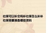 社保可以補(bǔ)交嗎補(bǔ)社保怎么補(bǔ)補(bǔ)社保需要準(zhǔn)備哪些資料