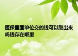 醫(yī)保里面單位交的錢可以取出來(lái)嗎錢存在哪里
