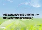計(jì)算機(jī)輔助教學(xué)的英文簡稱為（計(jì)算機(jī)輔助教學(xué)的英文縮寫是）