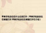 蘋果手機(jī)定位在什么位置打開（蘋果手機(jī)的定位在哪里打開 蘋果手機(jī)定位在哪里打開它介紹）