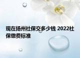 現(xiàn)在揚州社保交多少錢 2022社保繳費標(biāo)準(zhǔn)