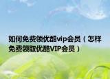 如何免費(fèi)領(lǐng)優(yōu)酷vip會(huì)員（怎樣免費(fèi)領(lǐng)取優(yōu)酷VIP會(huì)員）