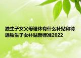 獨(dú)生子女父母退休有什么補(bǔ)貼和待遇獨(dú)生子女補(bǔ)貼新標(biāo)準(zhǔn)2022