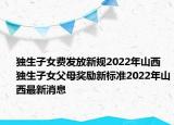 獨生子女費發(fā)放新規(guī)2022年山西 獨生子女父母獎勵新標(biāo)準2022年山西最新消息