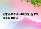 周末社?？梢赞k理嗎社保卡辦理渠道有哪些