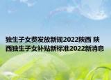 獨生子女費發(fā)放新規(guī)2022陜西 陜西獨生子女補貼新標(biāo)準2022新消息