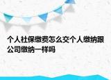 個(gè)人社保繳費(fèi)怎么交個(gè)人繳納跟公司繳納一樣嗎