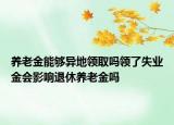 養(yǎng)老金能夠異地領(lǐng)取嗎領(lǐng)了失業(yè)金會(huì)影響退休養(yǎng)老金嗎