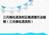 三元催化清洗劑正確清理方法視頻（三元催化清洗劑）