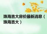 珠海吉大房?jī)r(jià)最新消息（珠海吉大）