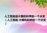 人工智能是計(jì)算機(jī)科學(xué)的一個(gè)分支（人工智能 計(jì)算機(jī)科學(xué)的一個(gè)分支）