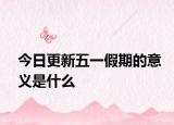 今日更新五一假期的意義是什么