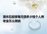 退休后能夠每月領(lǐng)多少錢個(gè)人養(yǎng)老金怎么繳納