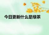今日更新什么是綠茶