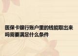 醫(yī)?？ㄣy行賬戶里的錢能取出來嗎需要滿足什么條件