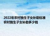 2022年農村獨生子女補助標準 農村獨生子女補助多少錢