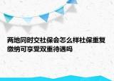 兩地同時(shí)交社保會(huì)怎么樣社保重復(fù)繳納可享受雙重待遇嗎