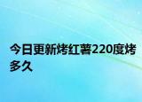 今日更新烤紅薯220度烤多久