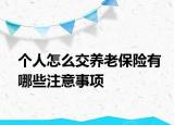 個(gè)人怎么交養(yǎng)老保險(xiǎn)有哪些注意事項(xiàng)