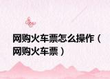 網(wǎng)購火車票怎么操作（網(wǎng)購火車票）