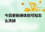 今日更新液體創(chuàng)可貼怎么洗掉