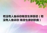 有沒有人告訴你陳楚生原版譜（有沒有人告訴你 陳楚生原創(chuàng)歌曲）