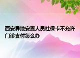 西安異地安置人員社?？ú辉试S門診支付怎么辦