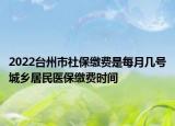 2022臺(tái)州市社保繳費(fèi)是每月幾號(hào)城鄉(xiāng)居民醫(yī)保繳費(fèi)時(shí)間
