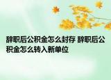 辭職后公積金怎么封存 辭職后公積金怎么轉入新單位